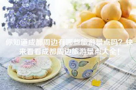 你知道成都周边有哪些旅游景点吗？快来看看成都周边旅游景点大全！