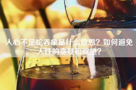 人心不足蛇吞象是什么意思？如何避免人性的贪婪和欲望？