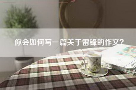 你会如何写一篇关于雷锋的作文？