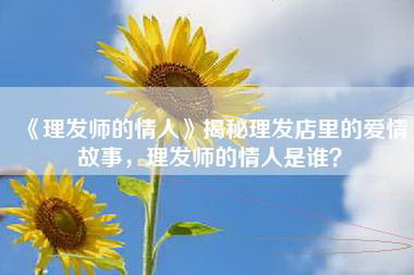 《理发师的情人》揭秘理发店里的爱情故事，理发师的情人是谁？