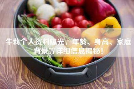 牛莉个人资料曝光，年龄、身高、家庭背景等详细信息揭秘！