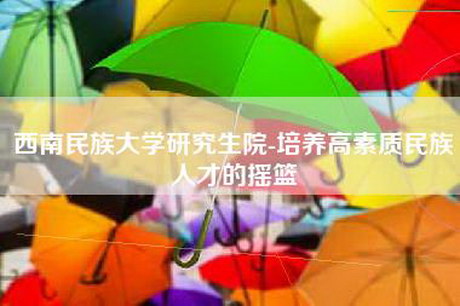 西南民族大学研究生院-培养高素质民族人才的摇篮