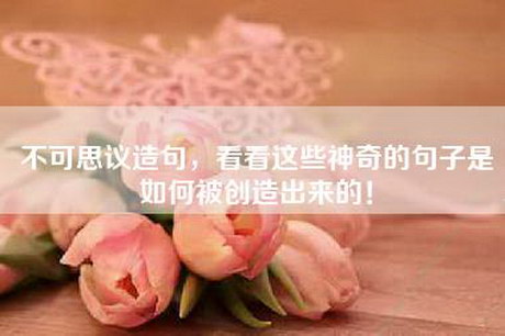 不可思议造句，看看这些神奇的句子是如何被创造出来的！