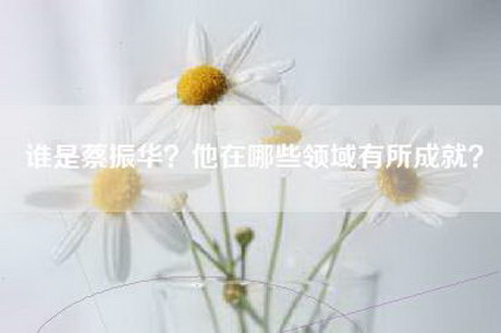 谁是蔡振华？他在哪些领域有所成就？