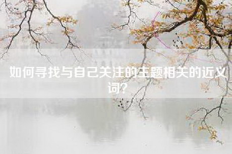 如何寻找与自己关注的主题相关的近义词？