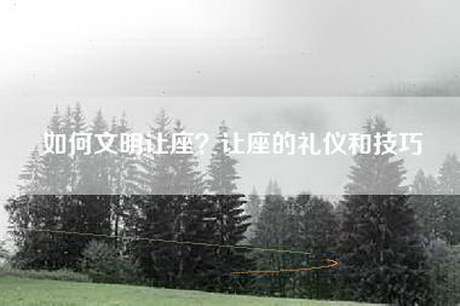如何文明让座？让座的礼仪和技巧