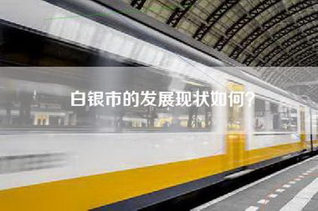 白银市的发展现状如何？