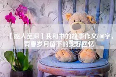 【感人至深】我和书的故事作文600字，青春岁月留下的美好回忆