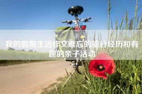 我的假期生活作文难忘的旅行经历和有趣的亲子活动