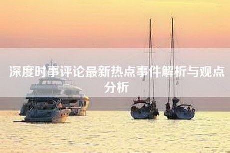 深度时事评论最新热点事件解析与观点分析