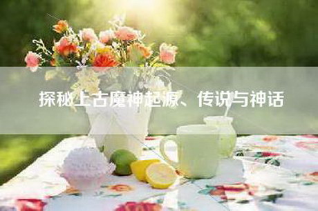 探秘上古魔神起源、传说与神话