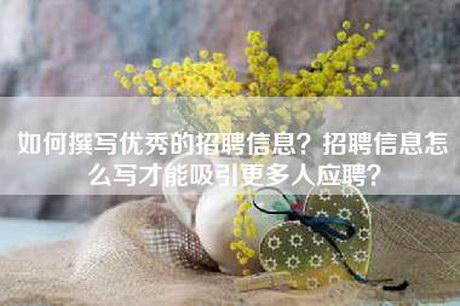 如何撰写优秀的招聘信息？招聘信息怎么写才能吸引更多人应聘？