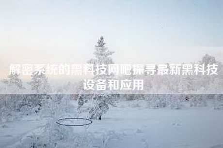 解密系统的黑科技网吧探寻最新黑科技设备和应用