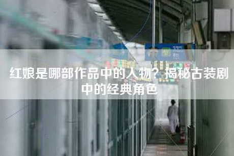 红娘是哪部作品中的人物？揭秘古装剧中的经典角色
