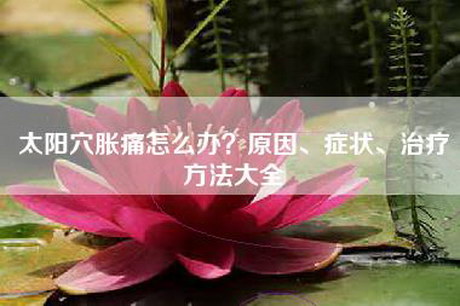 太阳穴胀痛怎么办？原因、症状、治疗方法大全