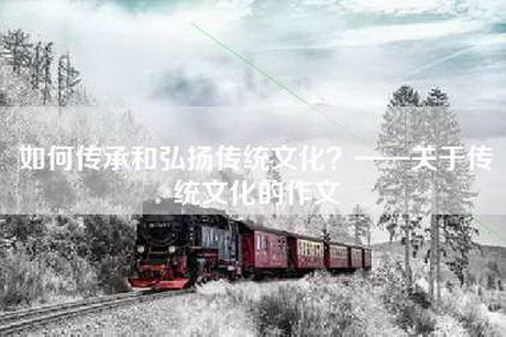 如何传承和弘扬传统文化？——关于传统文化的作文