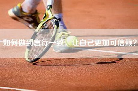 如何做到言行一致，让自己更加可信赖？