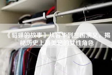 《貂蝉的故事》从容华到三国演义，揭秘历史上最美艳的女性角色