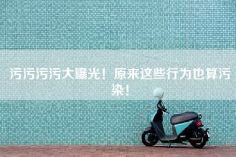 污污污污大曝光！原来这些行为也算污染！