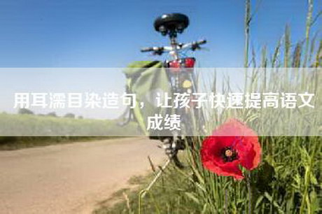 用耳濡目染造句，让孩子快速提高语文成绩
