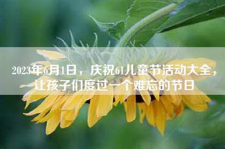 2023年6月1日，庆祝61儿童节活动大全，让孩子们度过一个难忘的节日