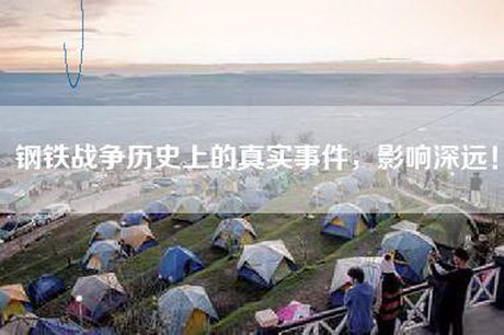 钢铁战争历史上的真实事件，影响深远！