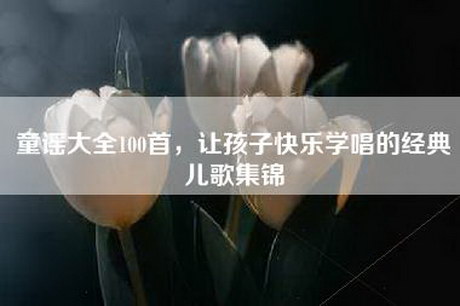 童谣大全100首，让孩子快乐学唱的经典儿歌集锦