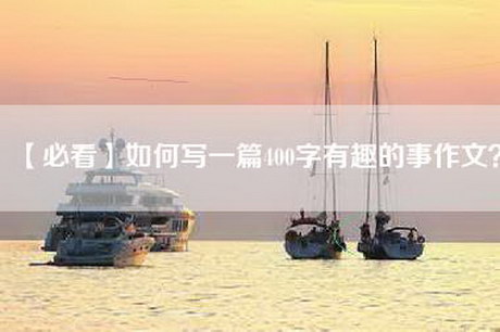 【必看】如何写一篇400字有趣的事作文？