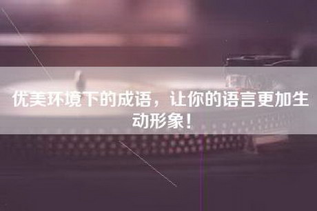 优美环境下的成语，让你的语言更加生动形象！