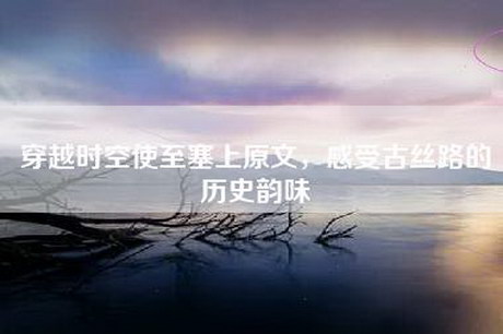 穿越时空使至塞上原文，感受古丝路的历史韵味