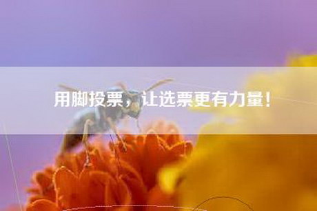 用脚投票，让选票更有力量！