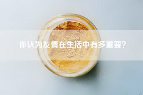 你认为友情在生活中有多重要？