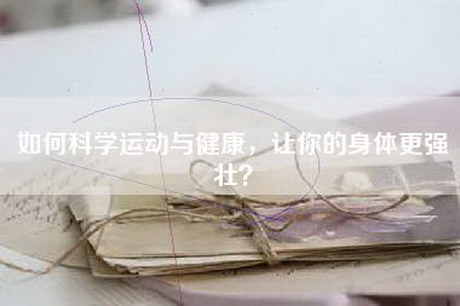 如何科学运动与健康，让你的身体更强壮？