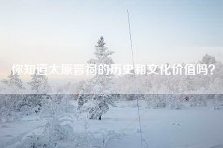 你知道太原晋祠的历史和文化价值吗？