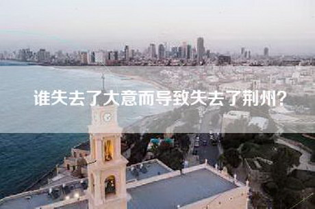 谁失去了大意而导致失去了荆州？