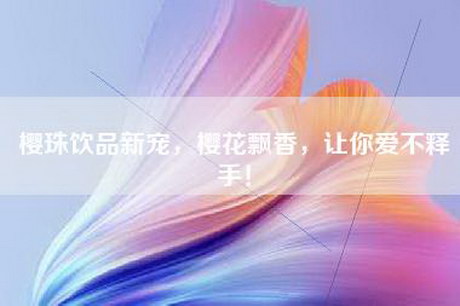 樱珠饮品新宠，樱花飘香，让你爱不释手！