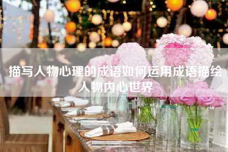 描写人物心理的成语如何运用成语描绘人物内心世界