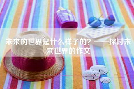 未来的世界是什么样子的？——探讨未来世界的作文