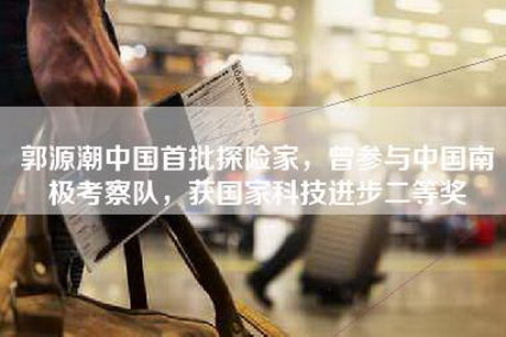 郭源潮中国首批探险家，曾参与中国南极考察队，获国家科技进步二等奖