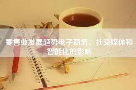 零售业发展趋势电子商务、社交媒体和智能化的影响