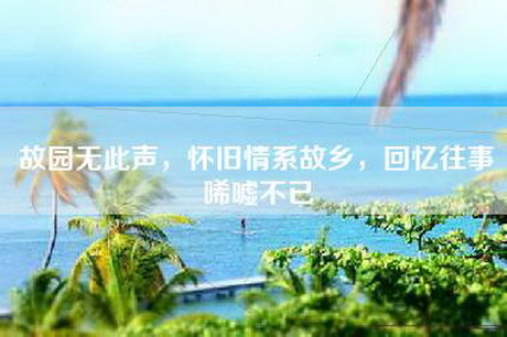 故园无此声，怀旧情系故乡，回忆往事唏嘘不已