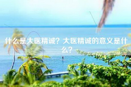 什么是大医精诚？大医精诚的意义是什么？