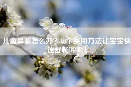 儿童鼻塞怎么办？10个实用方法让宝宝快速舒畅呼吸！