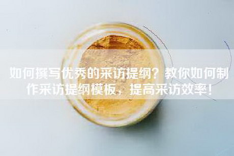 如何撰写优秀的采访提纲？教你如何制作采访提纲模板，提高采访效率！