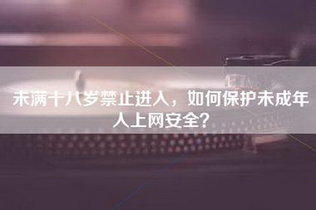 未满十八岁禁止进入，如何保护未成年人上网安全？