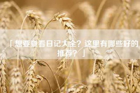 「想要查看日记大全？这里有哪些好的推荐？」