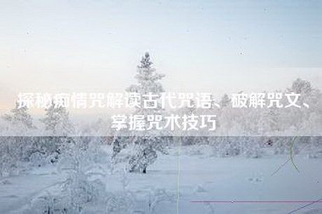 探秘痴情咒解读古代咒语、破解咒文、掌握咒术技巧