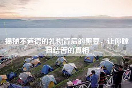 揭秘不道德的礼物背后的黑幕，让你瞠目结舌的真相