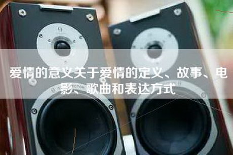 爱情的意义关于爱情的定义、故事、电影、歌曲和表达方式