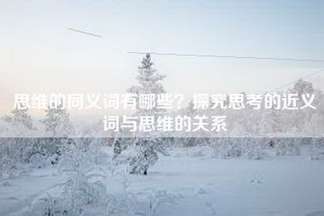 思维的同义词有哪些？探究思考的近义词与思维的关系